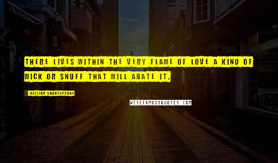William Shakespeare Quotes: There lives within the very flame of love A kind of wick or snuff that will abate it.