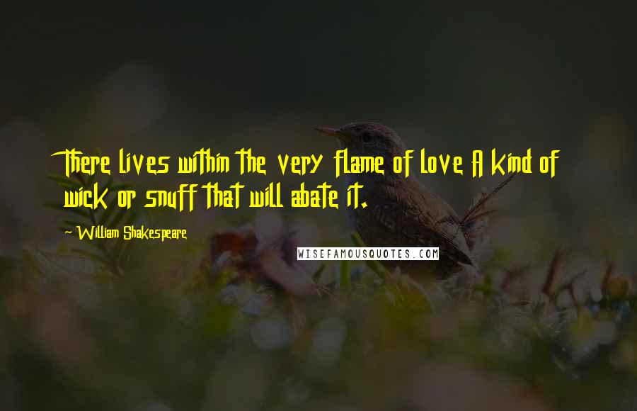William Shakespeare Quotes: There lives within the very flame of love A kind of wick or snuff that will abate it.