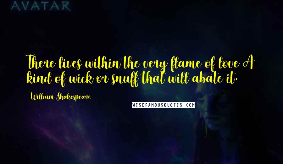 William Shakespeare Quotes: There lives within the very flame of love A kind of wick or snuff that will abate it.