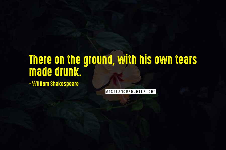 William Shakespeare Quotes: There on the ground, with his own tears made drunk.
