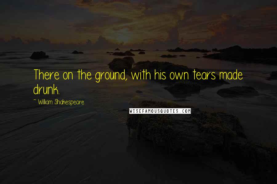 William Shakespeare Quotes: There on the ground, with his own tears made drunk.