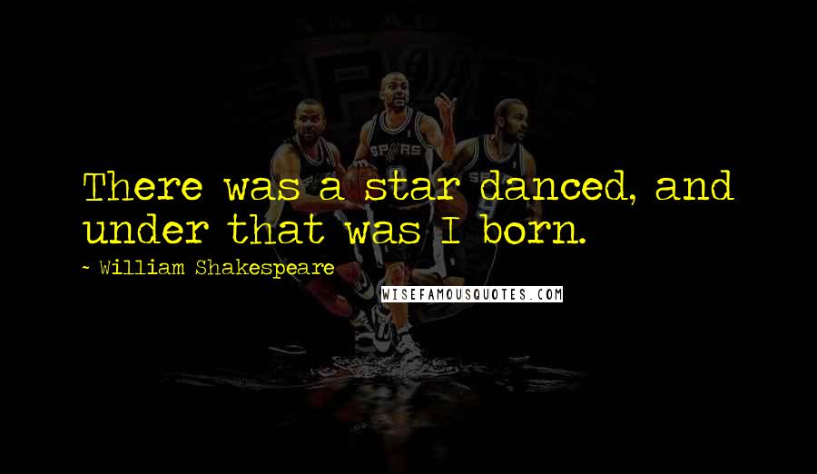 William Shakespeare Quotes: There was a star danced, and under that was I born.