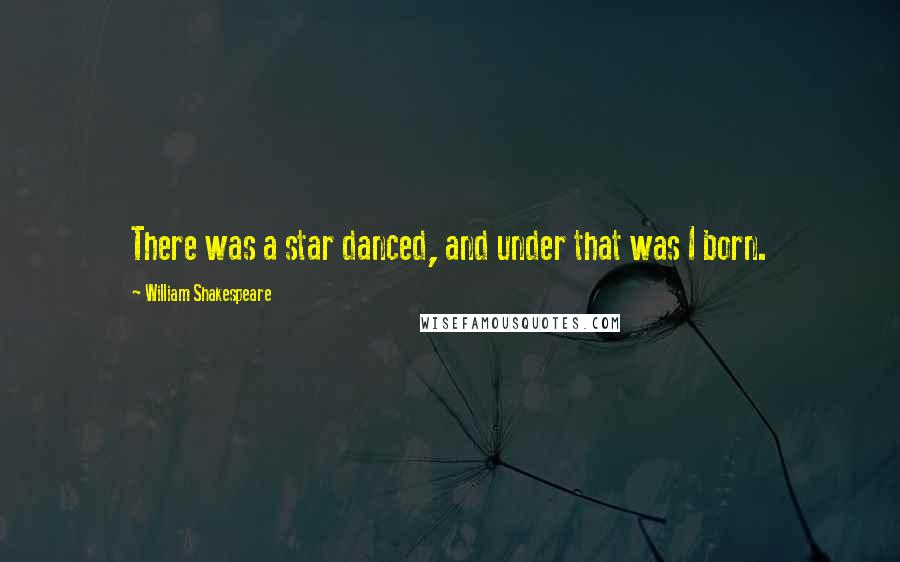 William Shakespeare Quotes: There was a star danced, and under that was I born.