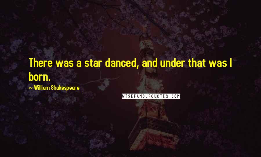William Shakespeare Quotes: There was a star danced, and under that was I born.