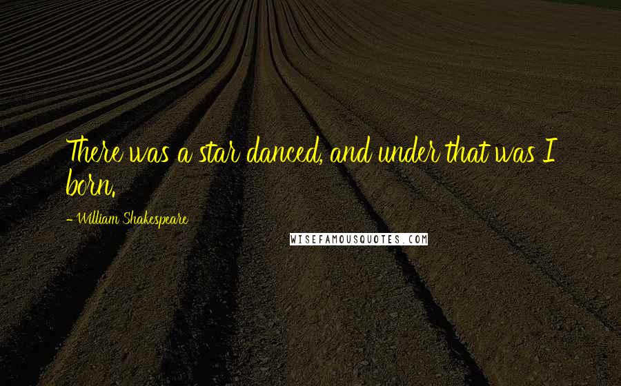 William Shakespeare Quotes: There was a star danced, and under that was I born.