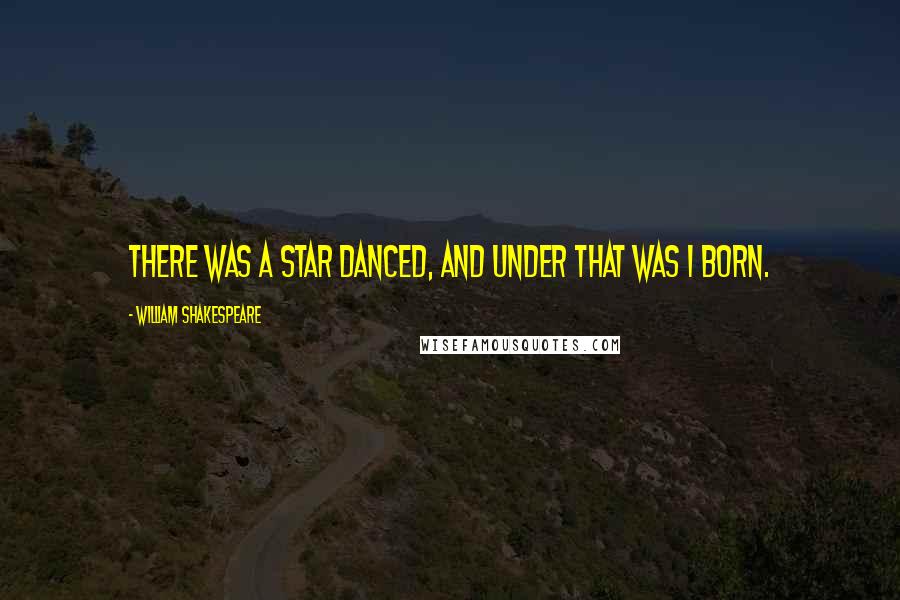 William Shakespeare Quotes: There was a star danced, and under that was I born.