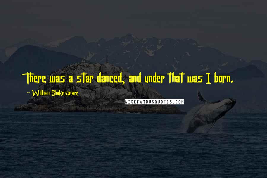 William Shakespeare Quotes: There was a star danced, and under that was I born.