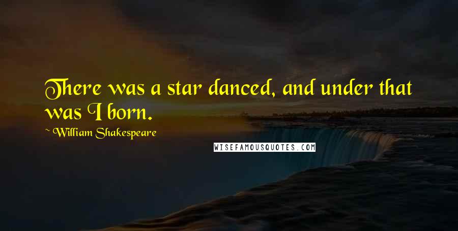 William Shakespeare Quotes: There was a star danced, and under that was I born.