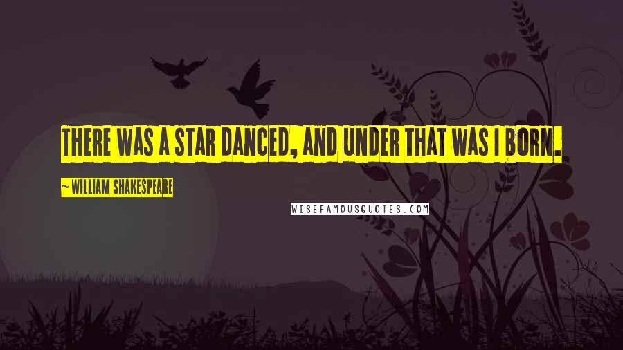 William Shakespeare Quotes: There was a star danced, and under that was I born.