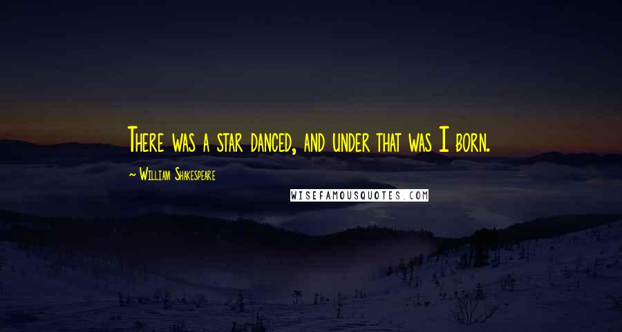 William Shakespeare Quotes: There was a star danced, and under that was I born.