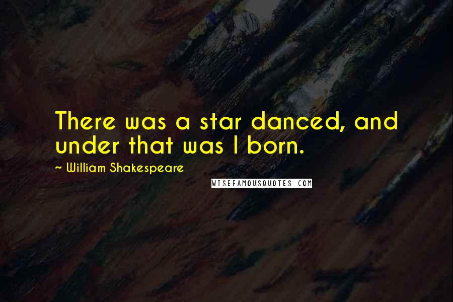 William Shakespeare Quotes: There was a star danced, and under that was I born.