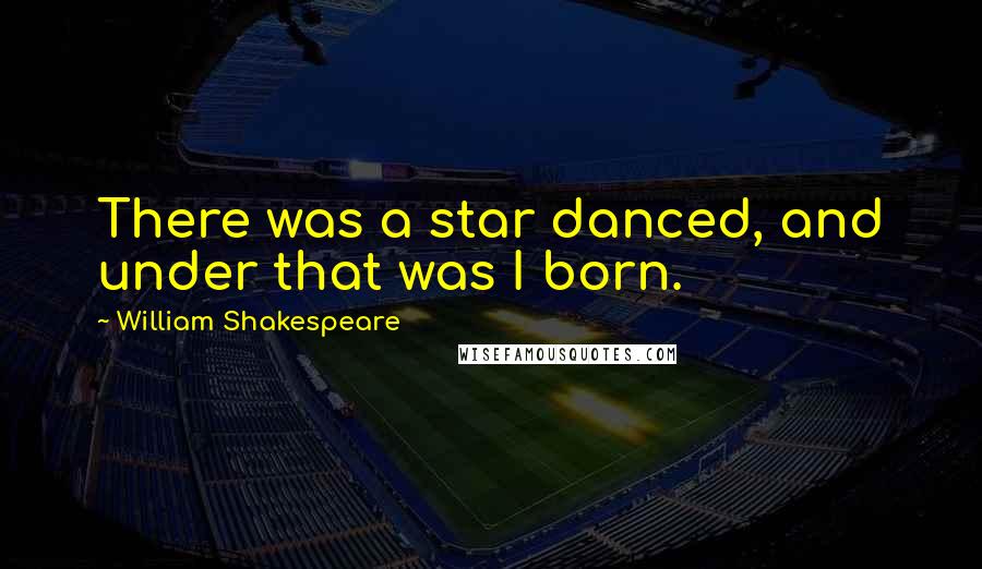 William Shakespeare Quotes: There was a star danced, and under that was I born.