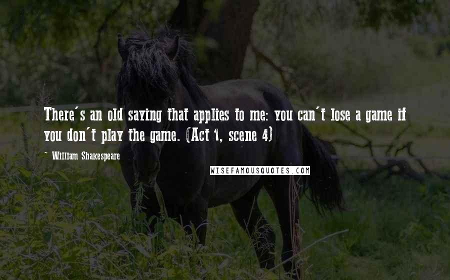 William Shakespeare Quotes: There's an old saying that applies to me: you can't lose a game if you don't play the game. (Act 1, scene 4)