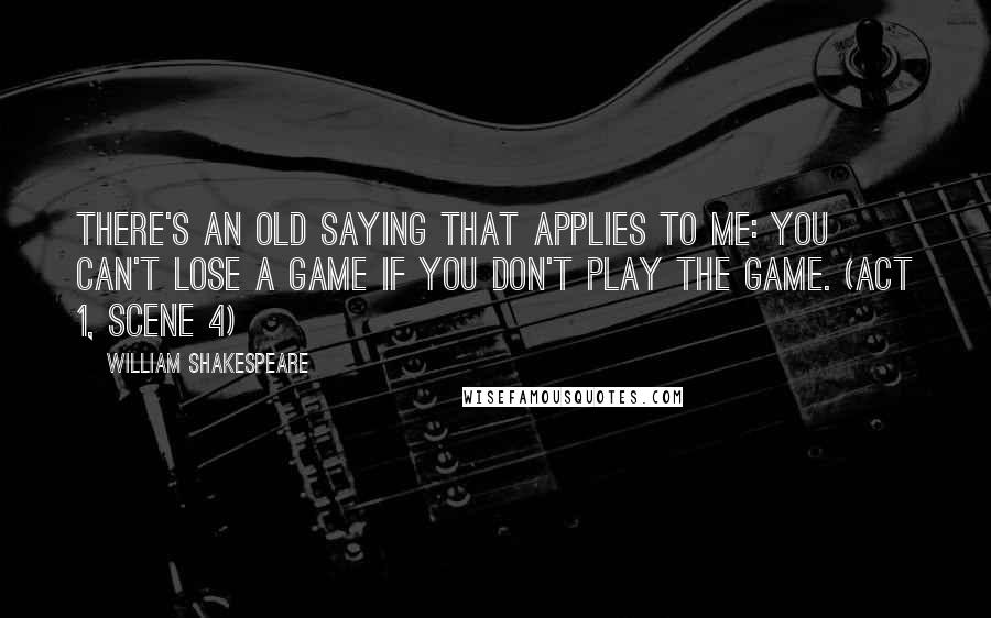 William Shakespeare Quotes: There's an old saying that applies to me: you can't lose a game if you don't play the game. (Act 1, scene 4)