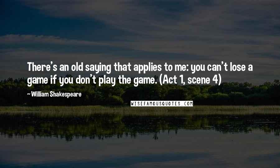 William Shakespeare Quotes: There's an old saying that applies to me: you can't lose a game if you don't play the game. (Act 1, scene 4)