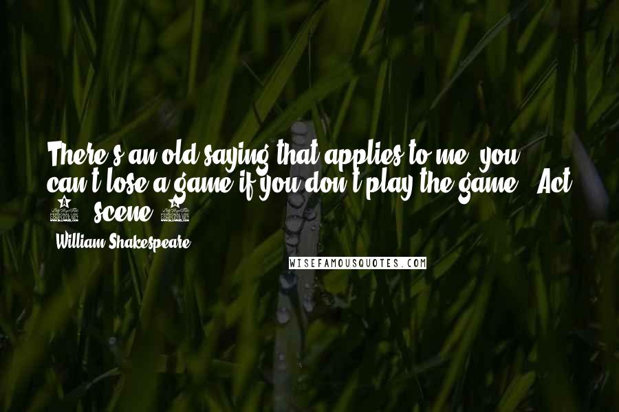 William Shakespeare Quotes: There's an old saying that applies to me: you can't lose a game if you don't play the game. (Act 1, scene 4)