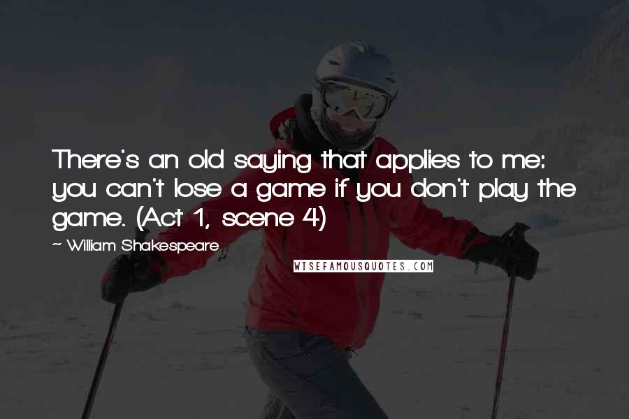 William Shakespeare Quotes: There's an old saying that applies to me: you can't lose a game if you don't play the game. (Act 1, scene 4)