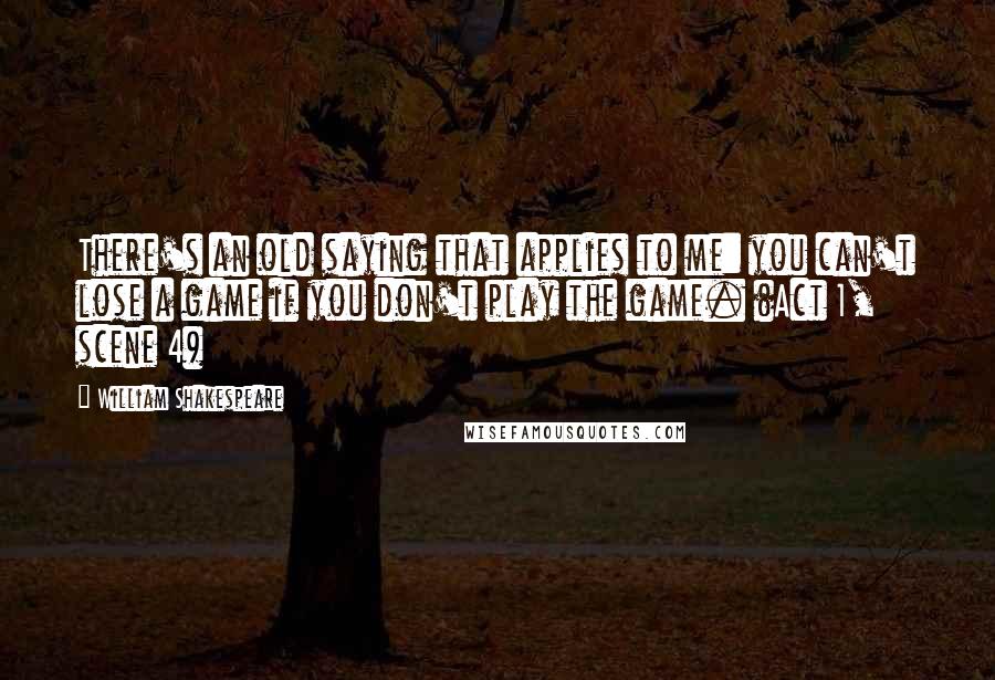 William Shakespeare Quotes: There's an old saying that applies to me: you can't lose a game if you don't play the game. (Act 1, scene 4)