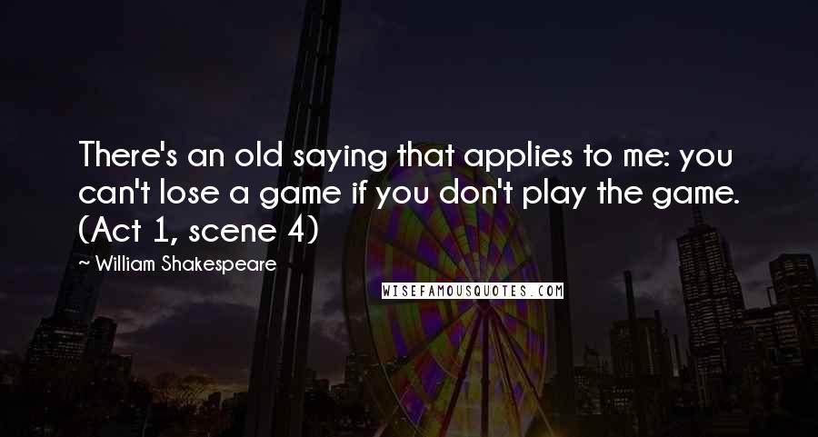 William Shakespeare Quotes: There's an old saying that applies to me: you can't lose a game if you don't play the game. (Act 1, scene 4)