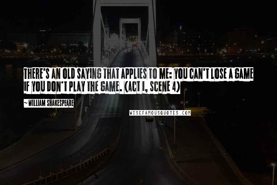 William Shakespeare Quotes: There's an old saying that applies to me: you can't lose a game if you don't play the game. (Act 1, scene 4)