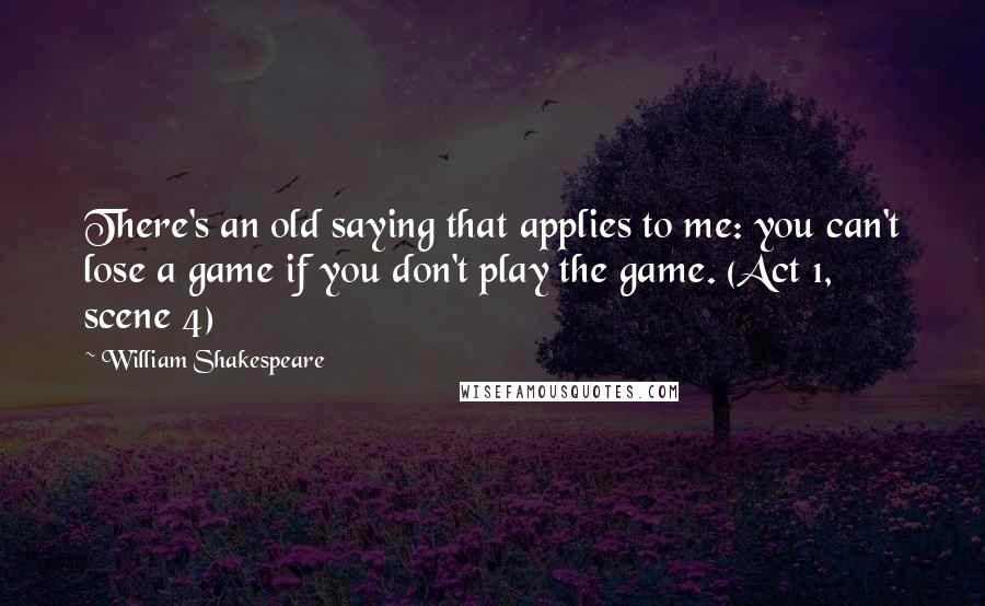 William Shakespeare Quotes: There's an old saying that applies to me: you can't lose a game if you don't play the game. (Act 1, scene 4)