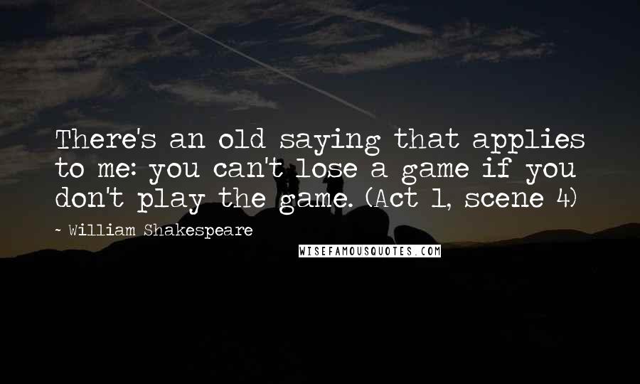 William Shakespeare Quotes: There's an old saying that applies to me: you can't lose a game if you don't play the game. (Act 1, scene 4)