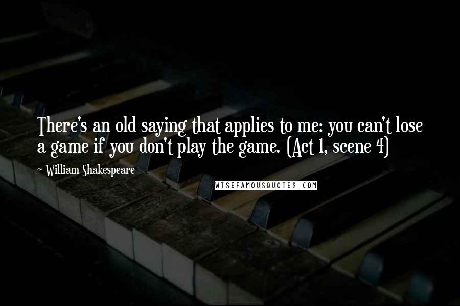 William Shakespeare Quotes: There's an old saying that applies to me: you can't lose a game if you don't play the game. (Act 1, scene 4)