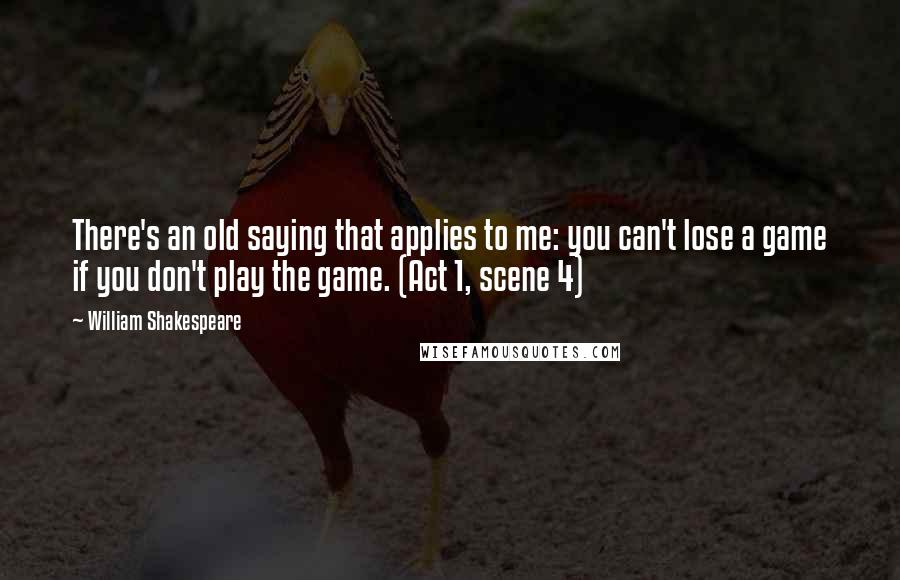 William Shakespeare Quotes: There's an old saying that applies to me: you can't lose a game if you don't play the game. (Act 1, scene 4)