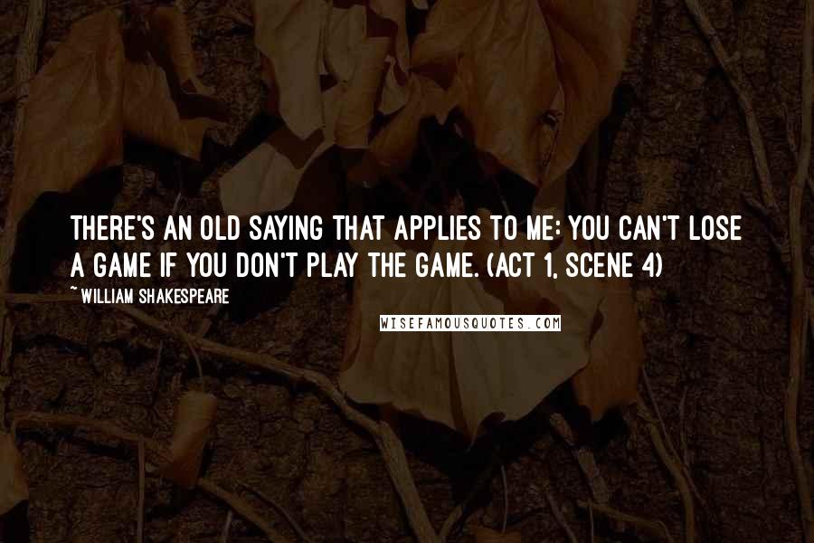 William Shakespeare Quotes: There's an old saying that applies to me: you can't lose a game if you don't play the game. (Act 1, scene 4)