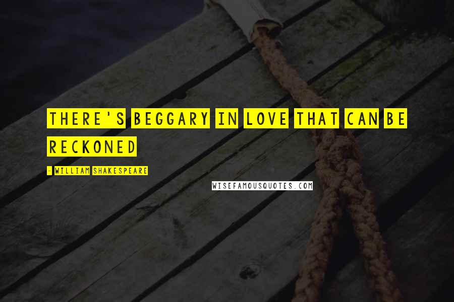 William Shakespeare Quotes: There's beggary in love that can be reckoned