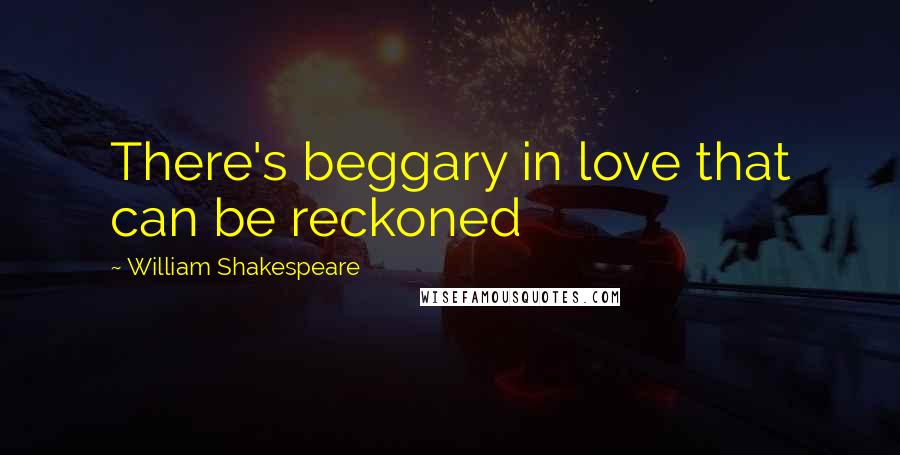 William Shakespeare Quotes: There's beggary in love that can be reckoned