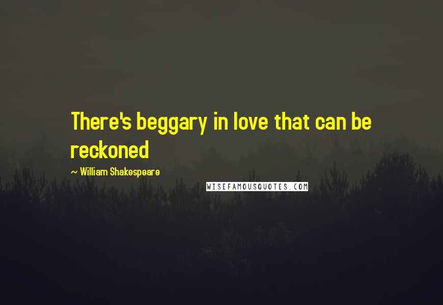 William Shakespeare Quotes: There's beggary in love that can be reckoned