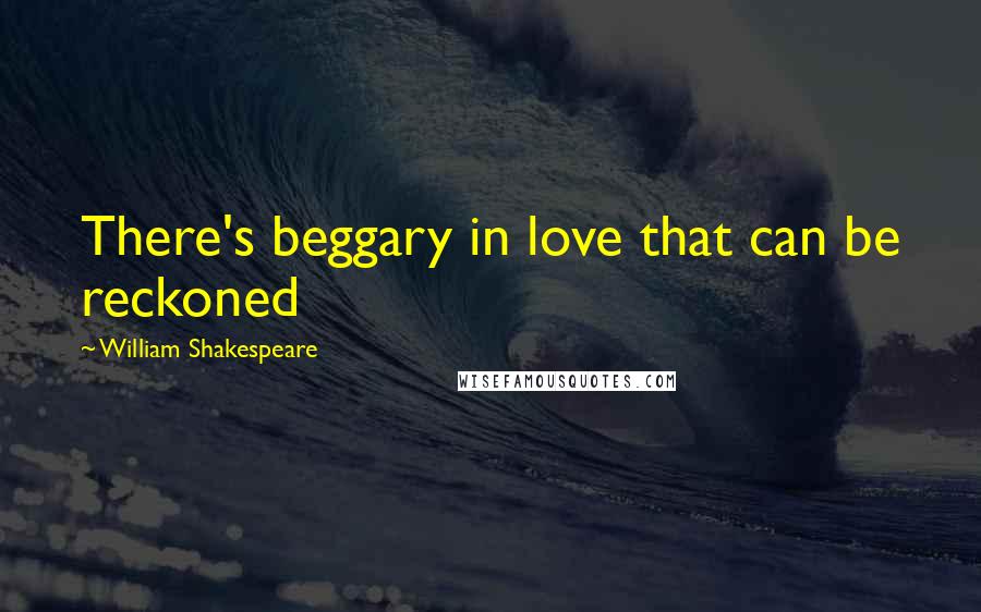William Shakespeare Quotes: There's beggary in love that can be reckoned