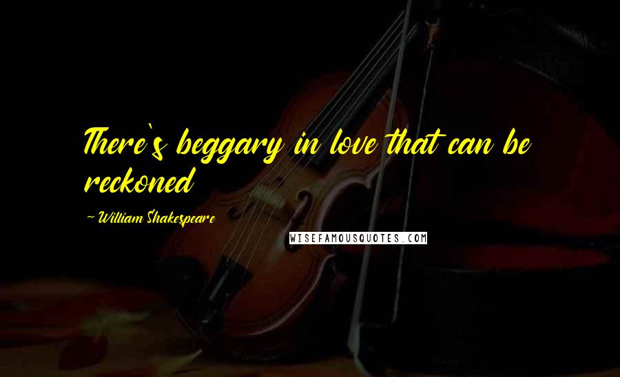 William Shakespeare Quotes: There's beggary in love that can be reckoned