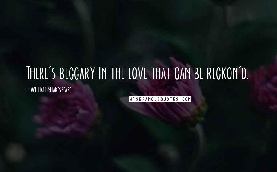 William Shakespeare Quotes: There's beggary in the love that can be reckon'd.