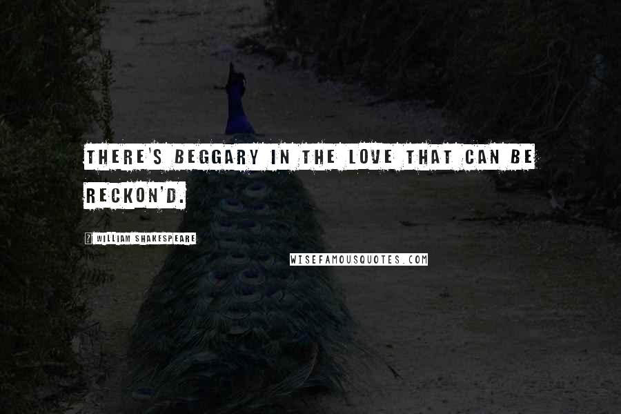William Shakespeare Quotes: There's beggary in the love that can be reckon'd.