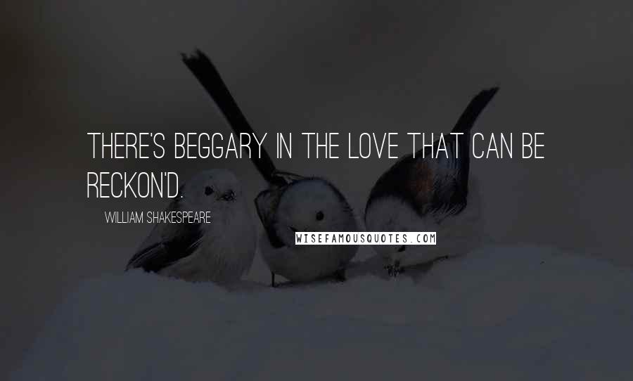William Shakespeare Quotes: There's beggary in the love that can be reckon'd.