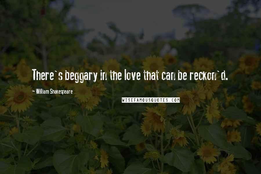 William Shakespeare Quotes: There's beggary in the love that can be reckon'd.