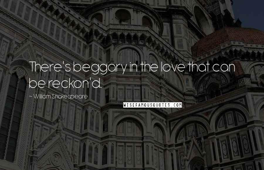 William Shakespeare Quotes: There's beggary in the love that can be reckon'd.
