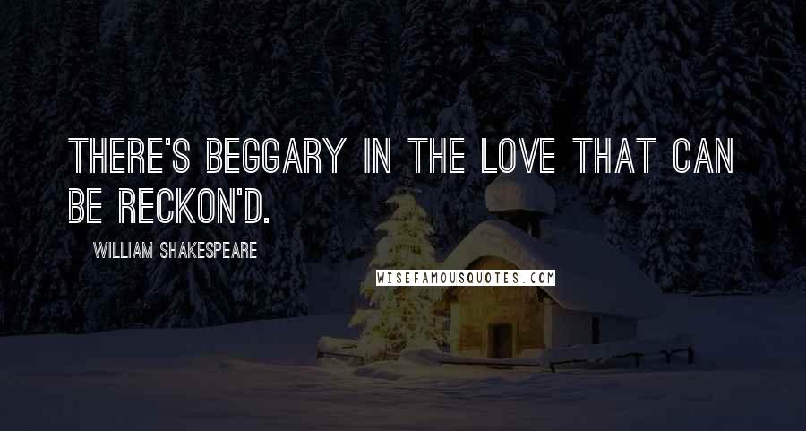 William Shakespeare Quotes: There's beggary in the love that can be reckon'd.