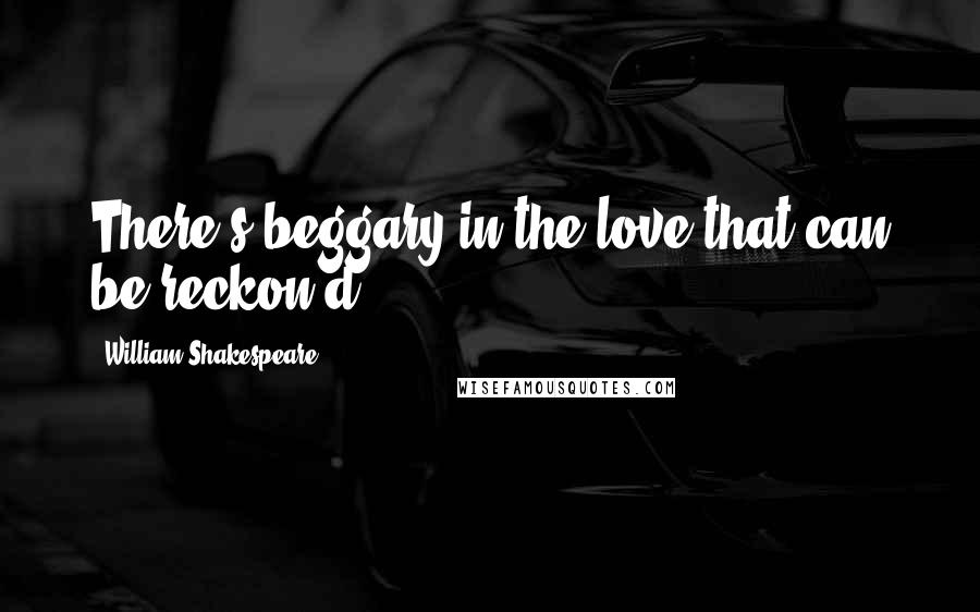 William Shakespeare Quotes: There's beggary in the love that can be reckon'd.