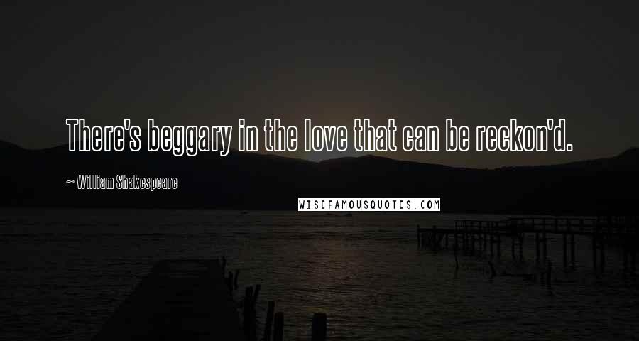 William Shakespeare Quotes: There's beggary in the love that can be reckon'd.
