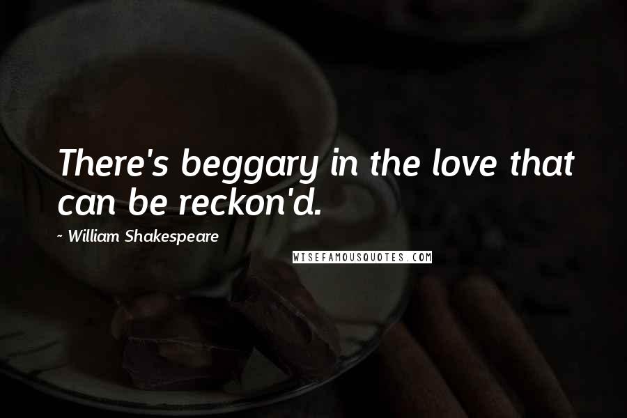William Shakespeare Quotes: There's beggary in the love that can be reckon'd.