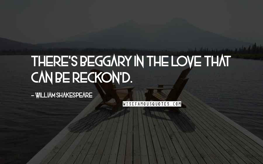 William Shakespeare Quotes: There's beggary in the love that can be reckon'd.