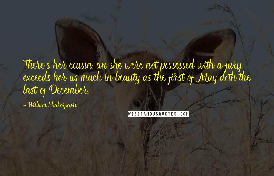 William Shakespeare Quotes: There's her cousin, an she were not possessed with a fury, exceeds her as much in beauty as the first of May doth the last of December.