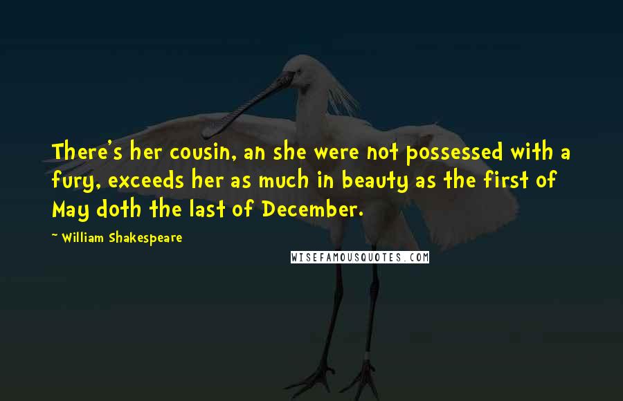 William Shakespeare Quotes: There's her cousin, an she were not possessed with a fury, exceeds her as much in beauty as the first of May doth the last of December.