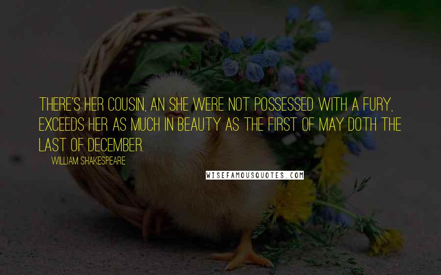 William Shakespeare Quotes: There's her cousin, an she were not possessed with a fury, exceeds her as much in beauty as the first of May doth the last of December.