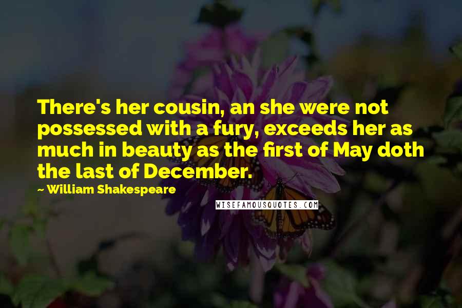 William Shakespeare Quotes: There's her cousin, an she were not possessed with a fury, exceeds her as much in beauty as the first of May doth the last of December.