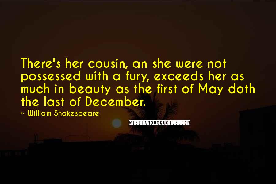 William Shakespeare Quotes: There's her cousin, an she were not possessed with a fury, exceeds her as much in beauty as the first of May doth the last of December.