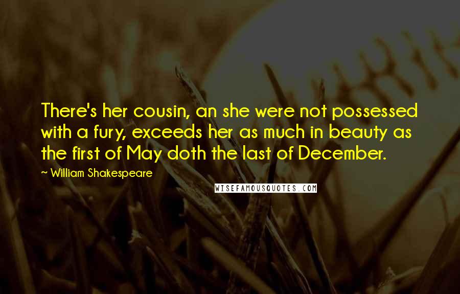 William Shakespeare Quotes: There's her cousin, an she were not possessed with a fury, exceeds her as much in beauty as the first of May doth the last of December.